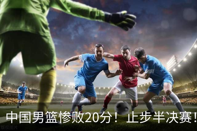 中国男篮惨败20分！止步半决赛！事实证明：中国男篮需要杨瀚森